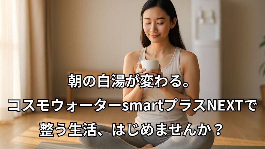朝の白湯が変わる。コスモウォーターsmartプラスNEXTで整う生活を始める女性のイメージ